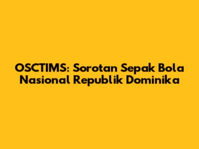 OSCTIMS: Sorotan Sepak Bola Nasional Republik Dominika