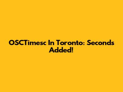 OSCTimesc In Toronto: Seconds Added!