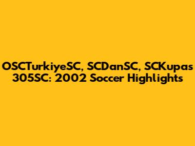 OSCTurkiyeSC, SCDanSC, SCKupas 305SC: 2002 Soccer Highlights