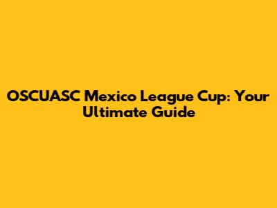 OSCUASC Mexico League Cup: Your Ultimate Guide