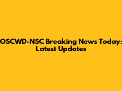 OSCWD-NSC Breaking News Today: Latest Updates