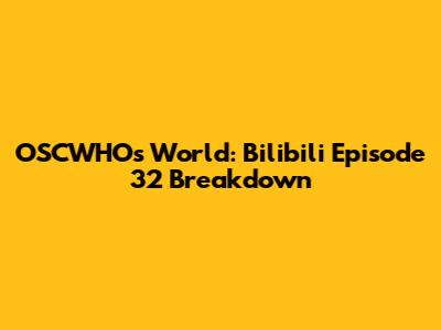 OSCWHO's World: Bilibili Episode 32 Breakdown
