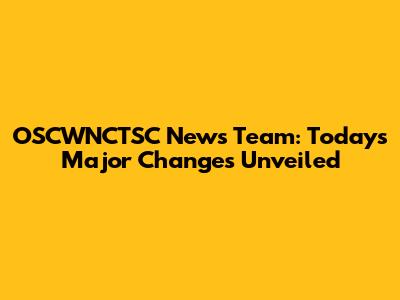 OSCWNCTSC News Team: Today's Major Changes Unveiled