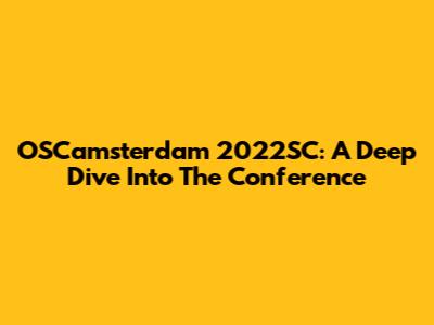 OSCamsterdam 2022SC: A Deep Dive Into The Conference