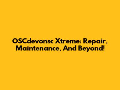 OSCdevonsc Xtreme: Repair, Maintenance, And Beyond!