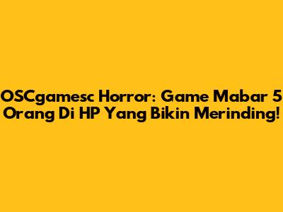 OSCgamesc Horror: Game Mabar 5 Orang Di HP Yang Bikin Merinding!