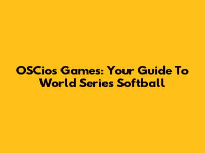 OSCios Games: Your Guide To World Series Softball