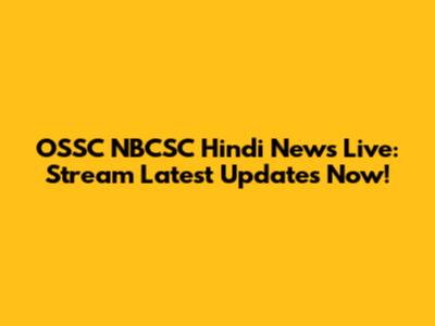 OSSC NBCSC Hindi News Live: Stream Latest Updates Now!