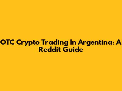 OTC Crypto Trading In Argentina: A Reddit Guide