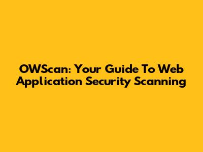 OWScan: Your Guide To Web Application Security Scanning
