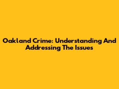Oakland Crime: Understanding And Addressing The Issues
