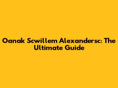 Oanak Scwillem Alexandersc: The Ultimate Guide