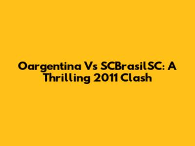 Oargentina Vs SCBrasilSC: A Thrilling 2011 Clash