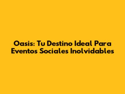 Oasis: Tu Destino Ideal Para Eventos Sociales Inolvidables