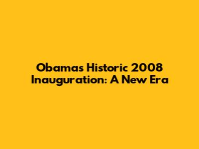 Obama's Historic 2008 Inauguration: A New Era
