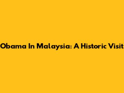 Obama In Malaysia: A Historic Visit