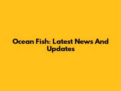 Ocean Fish: Latest News And Updates