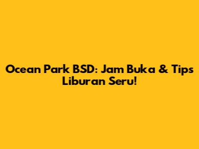 Ocean Park BSD: Jam Buka & Tips Liburan Seru!