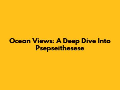 Ocean Views: A Deep Dive Into Psepseithesese