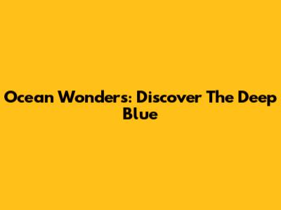 Ocean Wonders: Discover The Deep Blue