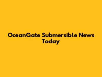 OceanGate Submersible News Today