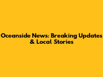 Oceanside News: Breaking Updates & Local Stories