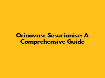 Ocinovasc Sesurianise: A Comprehensive Guide