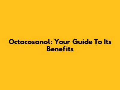 Octacosanol: Your Guide To Its Benefits