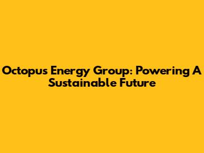 Octopus Energy Group: Powering A Sustainable Future