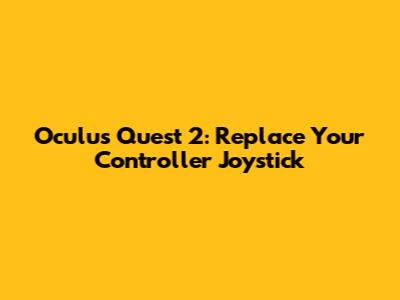 Oculus Quest 2: Replace Your Controller Joystick