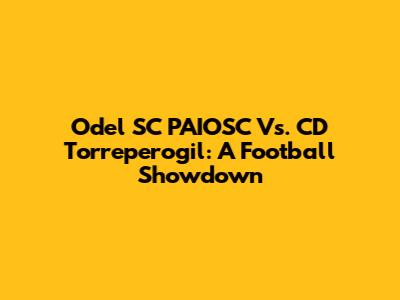 Odel SC PAIOSC Vs. CD Torreperogil: A Football Showdown