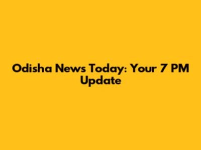 Odisha News Today: Your 7 PM Update