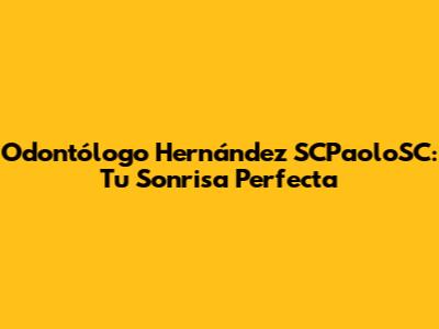 Odontólogo Hernández SCPaoloSC: Tu Sonrisa Perfecta