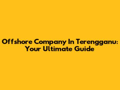 Offshore Company In Terengganu: Your Ultimate Guide