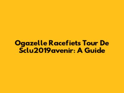 Ogazelle Racefiets Tour De Sclu2019avenir: A Guide