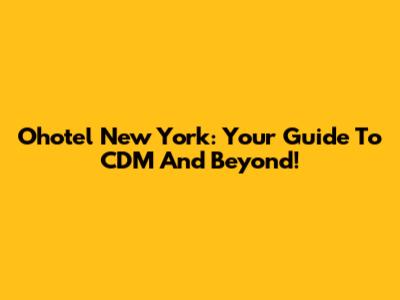 Ohotel New York: Your Guide To CDM And Beyond!