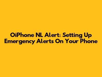 OiPhone NL Alert: Setting Up Emergency Alerts On Your Phone