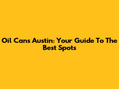 Oil Cans Austin: Your Guide To The Best Spots