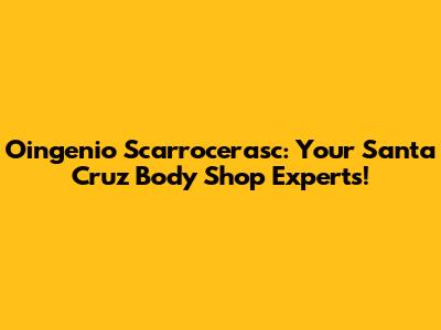 Oingenio Scarrocerasc: Your Santa Cruz Body Shop Experts!