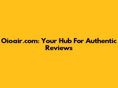 Oioair.com: Your Hub For Authentic Reviews