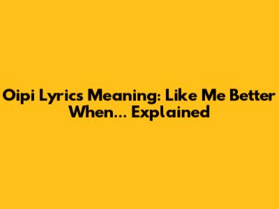 Oipi Lyrics Meaning: "Like Me Better When..." Explained