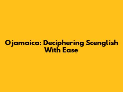 Ojamaica: Deciphering Scenglish With Ease