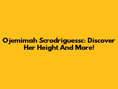 Ojemimah Scrodriguessc: Discover Her Height And More!