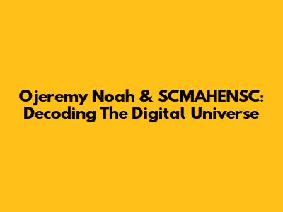 Ojeremy Noah & SCMAHENSC: Decoding The Digital Universe