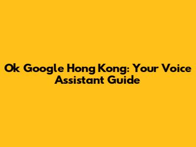 Ok Google Hong Kong: Your Voice Assistant Guide