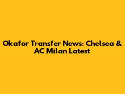 Okafor Transfer News: Chelsea & AC Milan Latest