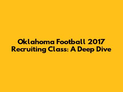 Oklahoma Football 2017 Recruiting Class: A Deep Dive