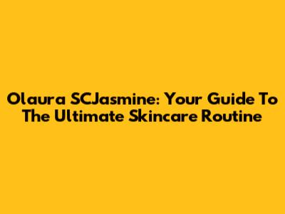 Olaura SCJasmine: Your Guide To The Ultimate Skincare Routine