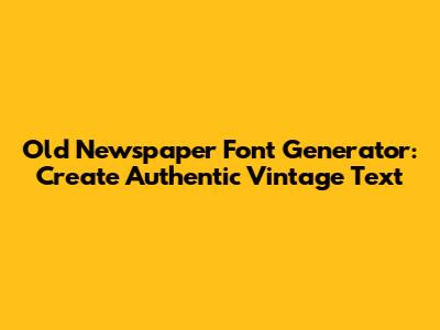 Old Newspaper Font Generator: Create Authentic Vintage Text
