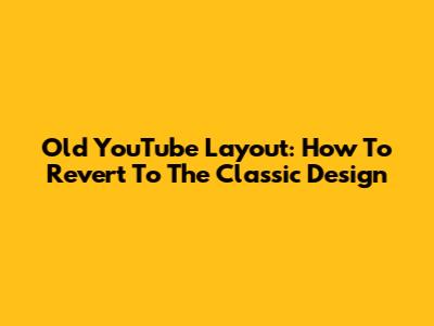 Old YouTube Layout: How To Revert To The Classic Design